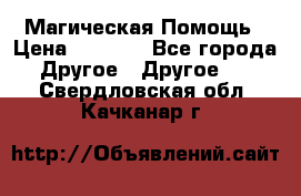 Магическая Помощь › Цена ­ 1 000 - Все города Другое » Другое   . Свердловская обл.,Качканар г.